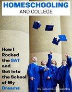 Homeschooling and College: How I Rocked the SAT and Got into the School of My Dreams - Book Cover