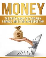 Money: The Truth About Getting Rich - Finance, Investing and Budgeting (How To Get Rich, Passive Income, Managing Money, Investing Basics) - Book Cover