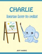 Books For Kids : Charlie The Smart Elephant learns how to paint (FREE BONUS) (Bedtime Stories for Kids Ages 2 - 10) (Books for kids, Children's Books, ... Books for Kids age 2-10, Beginner Readers) - Book Cover