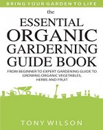 Gardening: The Essential Organic Gardening Guide Book: From Beginner to Expert Gardening Guide to Growing Organic Vegetables, Herbs And Fruit - Book Cover