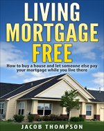 Living Mortgage Free: How To Buy a House and Let Someone Else Pay Your Mortgage While You Live There - Book Cover