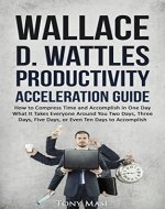 Wallace D. Wattles Productivity Acceleration Guide: How to Compress Time and Accomplish in One Day What It Takes Everyone Around You Two Days, Three Days, Five Days, or Even Ten Days to Accomplish - Book Cover