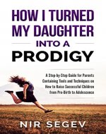 How I Turned My Daughter into a Prodigy: A Step By Step Guide for Parents, Containing Tools and Techniques on How to raise Successful Children from Pre-Birth to Adolescence - Book Cover