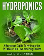 Hydroponics: A Beginners Guide to Hydroponics to Create your Own Amazing Garden (Aquaponics, Herbs, Fruits, Vegetables,) - Book Cover