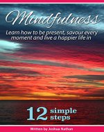 MINDFULNESS: BE PRESENT, SAVOUR EVERY MOMENT AND LIVE A HAPPIER LIFE IN 12 SIMPLE STEPS (Mindfulness, Meditation, Yoga, Buddhism, Zen, Peace, Happiness Book 3) - Book Cover