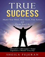 True Success: Master Your Mind, Your Heart, Your Actions And Create Your Life  Affirmation + Afformation + Prayer  Experience a 