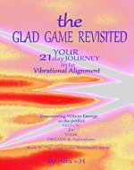 THE GLAD GAME REVISITED - COURSE: Your 21 Day Journey into Vibrational Alignment (the 'GLAD GAME REVISITED' - empowering You to emerge as the perfect Match for Your Dreams & Aspirations) - Book Cover