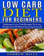 Low Carb: Low Carb Diet For Beginners - Delicious Low Carb Recipes To Lose Weight Fast Without Starving Yourself - Book Cover