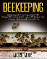 Beekeeping: Beginners Guide to Starting your First DIY Backyard Bee Colony. Simple, Easy and Fast Step-by-Step Instructions to Homemade Organic Honey (Beekeeping ... beekeeping, Homesteading, Honey Bee Guide) - Book Cover