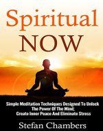 Spiritual Now: Simple Meditation Techniques Designed To Unlock The Power Of The Mind; Create Inner Peace And Eliminate Stress. (Spiritual Awakening, Meditation ... For Beginners, Personal Enlightenment) - Book Cover