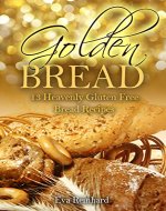 Golden Bread: 13 Heavenly Gluten Free Bread Recipes (Gluten Free, Baking, Bread Loaf, Dough, Yeast, Grain-Free) - Book Cover