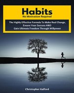 Habits: No Motivation Required: The Effective Formula To Make Real Change, Ensure Your Success AND Gain Ultimate Freedom Through Willpower - Book Cover