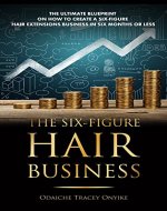 THE SIX FIGURE HAIR BUSINESS: The Ultimate Blueprint on How to Create a Six-Figure Hair Extensions Business In Six Months or Less - Book Cover