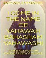 I COME IN THE NAME OF YAHAWAH BAHASHAM YAHAWASHI: A MESSAGE FOR THE TWELVE TRIBES OF YISRAEL - Book Cover