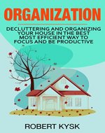 Organization: Decluttering And Organizing Your House In The Best Most Efficient Way To Focus And Be Productive (Cleaning, Organizing, Tidying Up, Stress Free, Declutter.) - Book Cover