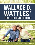 Wallace D. Wattles' Health Science Course: 4 Mega-Lessons in Constructive Science - Book Cover