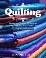 Quilting: Mastering The Art Of Quilting & Unleashing Your Creativity (Quilting Projects Included) (Quilting For Beginners, Block Quilting, Pieced Quilting, C.Star Quilting & Patchworking) - Book Cover