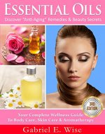 Essential Oils: Discover “Anti-Aging” Remedies & Beauty Secrets: Your Complete Wellness Guide To Body Care, Skin Care & Aromatherapy. - Book Cover