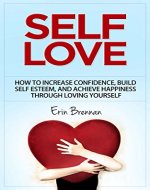 Self-Love: How to Increase Confidence, Build Self Esteem, and Achieve Happiness Through Loving Yourself (Self love for women, Self esteem, Relationships, Happiness) - Book Cover