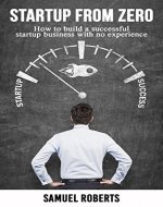 Startup From Zero: How to Build a Successful Startup Business With No Experience (Startup, Business, Entrepreneur, Beginner, Lean Startup) - Book Cover
