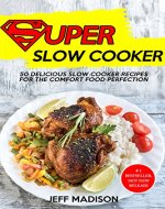 Super Slow Cooker: 50 Delicious Slow Cooker Recipes For The Comfort Food Perfection (Good Food Series) - Book Cover