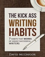 The KICK ASS Writing Habits: 7 Habits That Work Of Highly Successful Writers (Writing Habits, Writing Skills, Power Of Habits, Overcome Writer's Block, Defeat Procrastination, More productivity) - Book Cover
