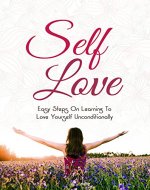 Self-Love: Easy Steps On Learning How To Love Yourself Unconditionally (Self-Confidence, Self-Worth, Self-Compassion, Increase Confidence, Build Self Esteem, Happiness) - Book Cover