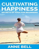 Yoga: Cultivating Happiness: Secrets of Yoga for Beginners - Short Guide on Happiness, Freedom & Meditation (Asana Techniques, Yogic Diet, Breathing, Meditation, Mindfulness) - Book Cover