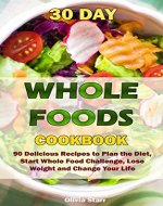 30 Day Whole Foods Cookbook: 90 Delicious Recipes to Plan the Diet, Start Whole Food Challenge, Lose Weight and Change Your Life - Book Cover