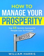 How To Manage Your Prosperity: Top 15 Secrets Successful People Use To Prosper (Success Mindsets Book 2) - Book Cover