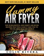 Yummy Air Fryer: Top 50 Delightful And Crispy Air Fryer Recipes That Will Easily Take You To The Oil-Free Healthy World - Book Cover