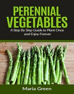 Perennial Vegetables: A Step By Step Guide to Plant Once and Enjoy Forever (Perennial Vegetables, Perennial Plants, Perennial Gardening, Home Garden, Horticulture) - Book Cover