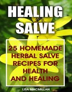 Healing Salve: 25 Homemade Herbal Salves Recipes for Health and Healing: (Homemade Solutions For Health And Beauty, Healing Salve Recipes) (Beauty, Organic Cosmetics, Body Care) - Book Cover