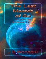 The Last Master of Go: and Other Strange Tales (Modern Science Fiction and Fantasy Short Stories Book 1) - Book Cover