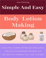 Simple and Easy Body Lotion Making: Learn How to Make All Natural Body Lotion with Our 12 Homemade Recipes and Say Hello to a Healthy, Firm and Soft Skin (Simple and Easy Homemade Cosmetics) - Book Cover