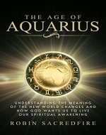 The Age of Aquarius: Understanding the Meaning of the New World Changes and How God Wants Us to Live Our Spiritual Awakening - Book Cover