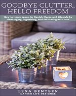 Goodbye Clutter, Hello Freedom: How to create space for Danish Hygge and Lifestyle by cleaning up, organizing and decorating with care. (Danish Hygge & Lifestyle Book 1) - Book Cover