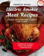 Electric Smoker Meat Recipes: Smoke Chicken & Turkey Like a Pro (with pictures, complete guide, tips and tricks, temperature control, wood pairing, brines ... recipes included) (Poultry Recipes Book 1) - Book Cover