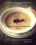 25 EASY & DELICIOUS HOMEMADE SOUPS ...INCLUDING 4 FRESH & TASTY DESSERT SOUPS: WARM UP WITH THESE HEALTHY AND DELICIOUS SOUP RECIPES - Book Cover