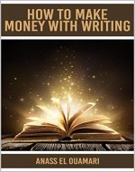How To Make Money With Writing: Create A Stream Of Income With Your Writing Skills And Have The Best Money Making System Out There. Learn The Best Tricks ... Build A Writing Business Or As A Freelancer - Book Cover