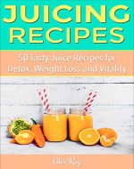 Juicing Recipes: 50 Tasty Juice Recipes for Detox, Weight Loss and Vitality (Holistic Health for Life: natural healing, pain reduction, weight loss, and recipe books) - Book Cover
