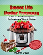 Sweet Life Under Pressure: 21 Instant Pot Desserts Recipes for Stovetop and Electric Machine - Book Cover