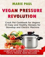 Vegan Pressure REVOLUTION: Crock Pot Cookbook for Vegans 33 Easy and Healthy Recipes for Stovetop and Electric Machine - Book Cover