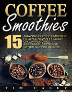 Coffee Smoothies: 15 Amazing Coffee Smoothie recipes New Approach on Cappuccino, Espresso, Latte and Other Coffee Drinks - Book Cover