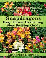 Snapdragons: Easy Flower Gardening - Step-By-Step Guide: Growing Annuals and Perennials from Seeds for Beginners, Garden Ideas, Advice, Tips - Book Cover