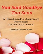 You Said Goodbye Too Soon: A Husband's Journey Through Grief and Loss: One man's attempt at coming to terms with his bereavement - Book Cover
