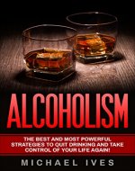 Alcoholism: The Best And Most Powerful Strategies To Quit Drinking And Take Control Of Your Life Again (Alcoholism, Alcoholism Recovery, Quit Drinking, Alcoholism Cure) - Book Cover