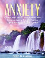 Anxiety: Control Your Stress, Panic Attacks, And Constant Worry Through Positive Coping Methods And Stress Relief (Mood Therapy, Positive Feelings, Self Help, Stress Management, Psychology) - Book Cover