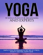 Yoga: 55 Yoga Poses For Beginners And Experts - Simple Yoga Techniques To Get Rid Of Stress, Anxiety And Feel Happy Now (Yoga Tips, Mindfulness, Focus, ... Meditation, Self Help, Calmness) - Book Cover