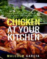 Chicken at your kitchen. You are the master of chicken cooking now: 55 most easiest ways to cook chicken in one cookbook. - Book Cover